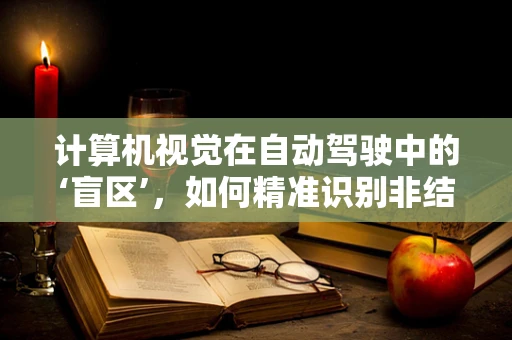 计算机视觉在自动驾驶中的‘盲区’，如何精准识别非结构化环境？