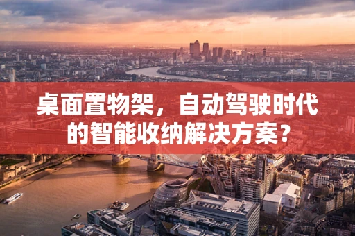 桌面置物架，自动驾驶时代的智能收纳解决方案？
