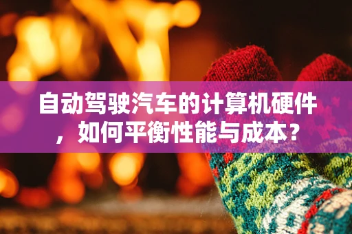 自动驾驶汽车的计算机硬件，如何平衡性能与成本？