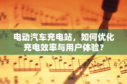 电动汽车充电站，如何优化充电效率与用户体验？