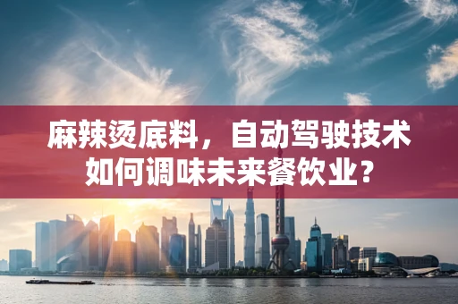 麻辣烫底料，自动驾驶技术如何调味未来餐饮业？