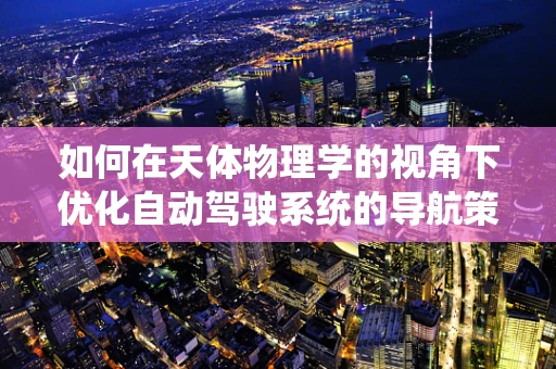 如何在天体物理学的视角下优化自动驾驶系统的导航策略？