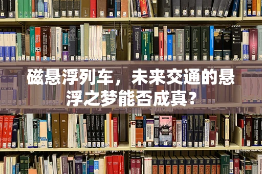 磁悬浮列车，未来交通的悬浮之梦能否成真？