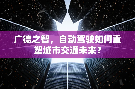 广德之智，自动驾驶如何重塑城市交通未来？