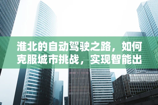 淮北的自动驾驶之路，如何克服城市挑战，实现智能出行？