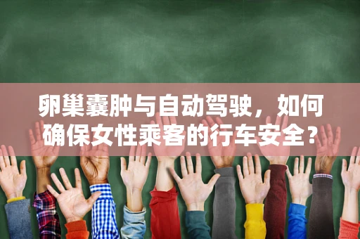 卵巢囊肿与自动驾驶，如何确保女性乘客的行车安全？