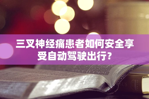 三叉神经痛患者如何安全享受自动驾驶出行？