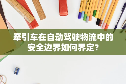牵引车在自动驾驶物流中的安全边界如何界定？