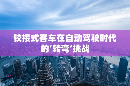 铰接式客车在自动驾驶时代的‘转弯’挑战