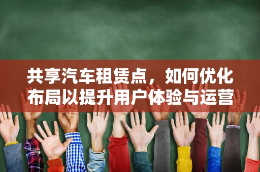 共享汽车租赁点，如何优化布局以提升用户体验与运营效率？