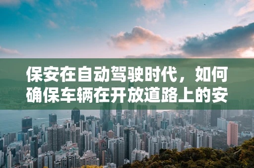 保安在自动驾驶时代，如何确保车辆在开放道路上的安全？