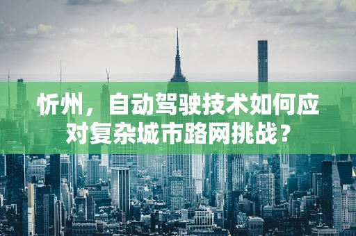 忻州，自动驾驶技术如何应对复杂城市路网挑战？