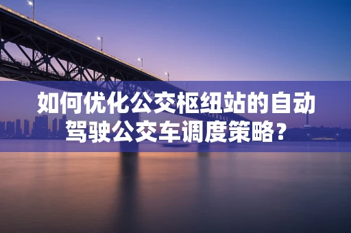如何优化公交枢纽站的自动驾驶公交车调度策略？