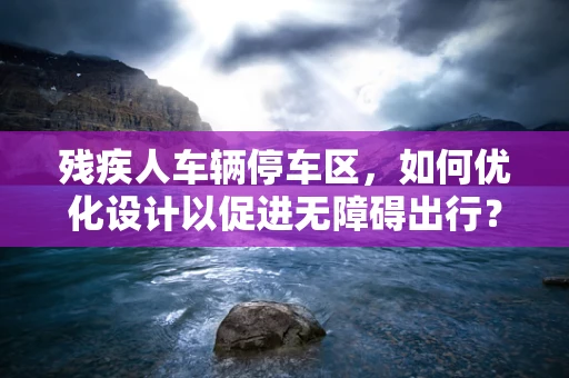 残疾人车辆停车区，如何优化设计以促进无障碍出行？