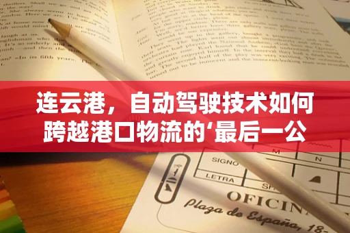 连云港，自动驾驶技术如何跨越港口物流的‘最后一公里’？