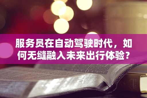 服务员在自动驾驶时代，如何无缝融入未来出行体验？