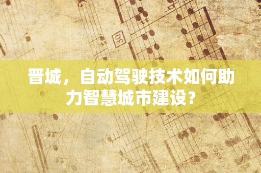 晋城，自动驾驶技术如何助力智慧城市建设？