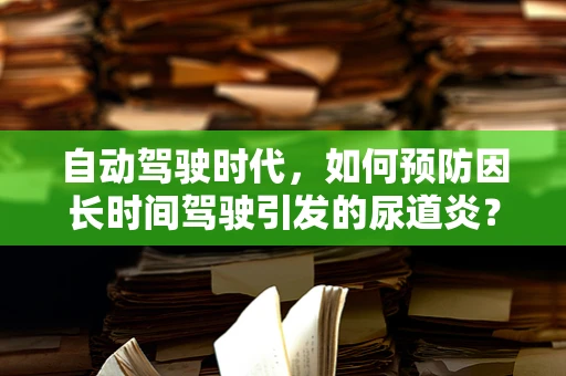 自动驾驶时代，如何预防因长时间驾驶引发的尿道炎？
