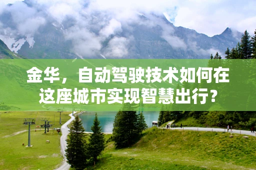 金华，自动驾驶技术如何在这座城市实现智慧出行？