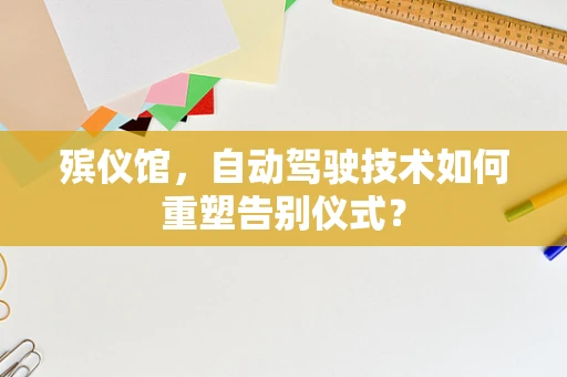 殡仪馆，自动驾驶技术如何重塑告别仪式？