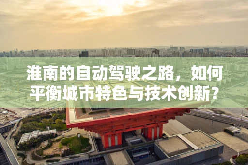 淮南的自动驾驶之路，如何平衡城市特色与技术创新？