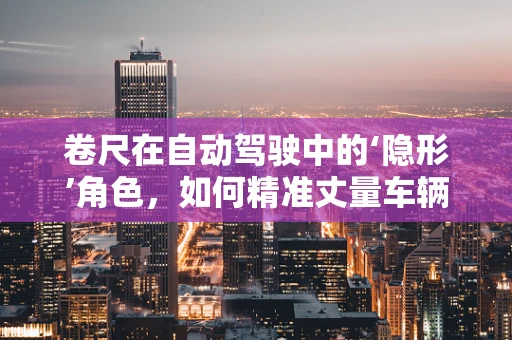卷尺在自动驾驶中的‘隐形’角色，如何精准丈量车辆与环境的距离？