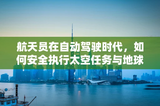 航天员在自动驾驶时代，如何安全执行太空任务与地球间的往返？