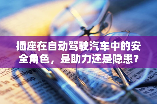 插座在自动驾驶汽车中的安全角色，是助力还是隐患？