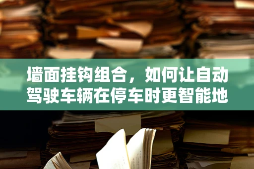 墙面挂钩组合，如何让自动驾驶车辆在停车时更智能地‘挂’上它们？
