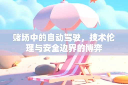 赌场中的自动驾驶，技术伦理与安全边界的博弈