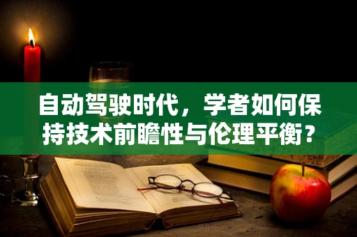 自动驾驶时代，学者如何保持技术前瞻性与伦理平衡？