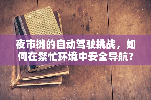 夜市摊的自动驾驶挑战，如何在繁忙环境中安全导航？