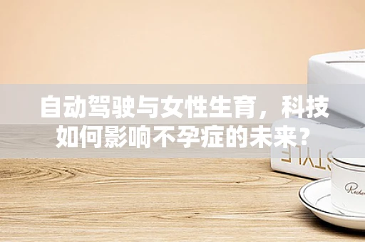 自动驾驶与女性生育，科技如何影响不孕症的未来？