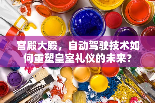 宫殿大殿，自动驾驶技术如何重塑皇室礼仪的未来？