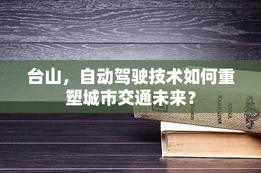 台山，自动驾驶技术如何重塑城市交通未来？