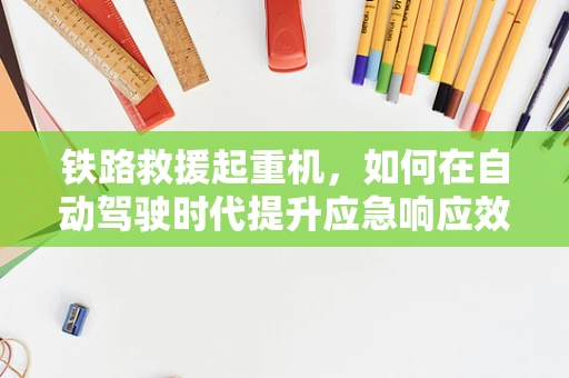 铁路救援起重机，如何在自动驾驶时代提升应急响应效率？