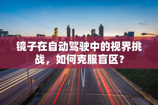 镜子在自动驾驶中的视界挑战，如何克服盲区？