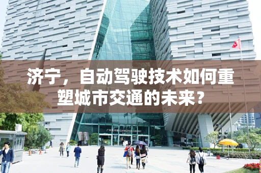 济宁，自动驾驶技术如何重塑城市交通的未来？