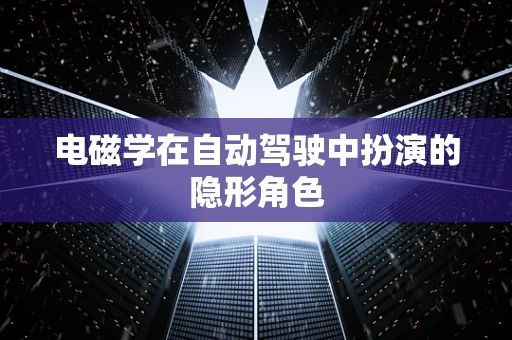 电磁学在自动驾驶中扮演的隐形角色