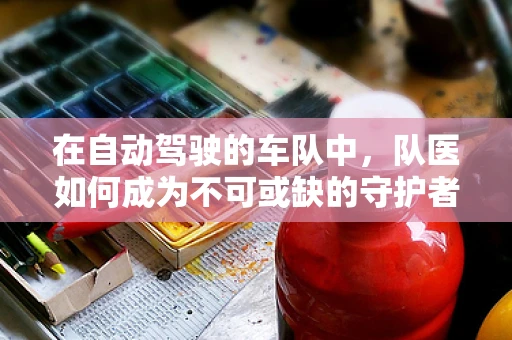 在自动驾驶的车队中，队医如何成为不可或缺的守护者？