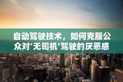 自动驾驶技术，如何克服公众对‘无司机’驾驶的厌恶感？