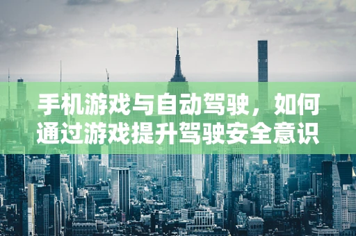 手机游戏与自动驾驶，如何通过游戏提升驾驶安全意识？