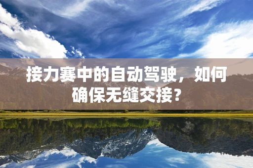 接力赛中的自动驾驶，如何确保无缝交接？