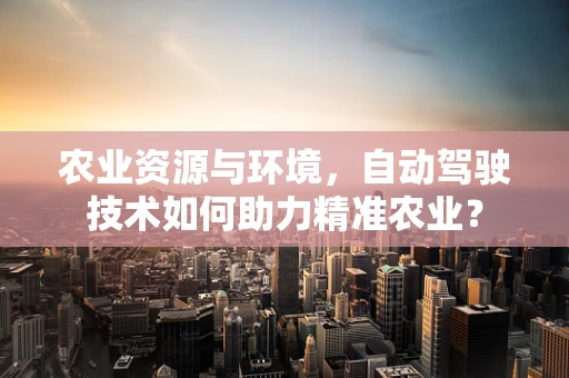 农业资源与环境，自动驾驶技术如何助力精准农业？