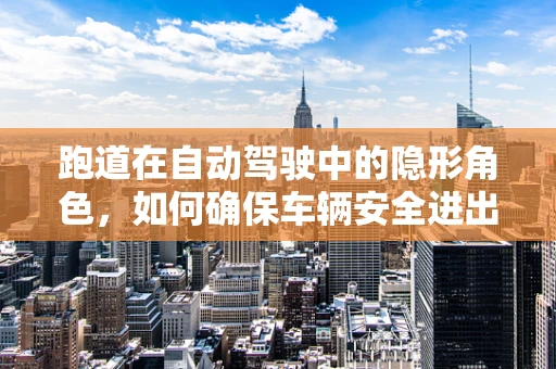 跑道在自动驾驶中的隐形角色，如何确保车辆安全进出？