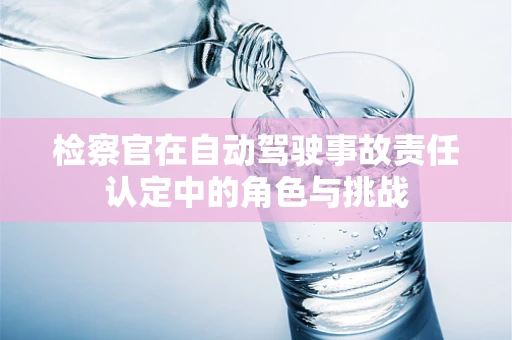 检察官在自动驾驶事故责任认定中的角色与挑战