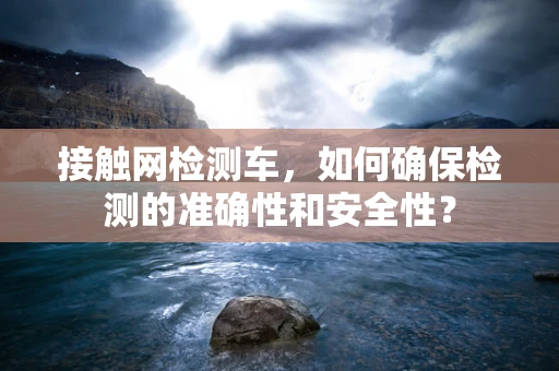 接触网检测车，如何确保检测的准确性和安全性？