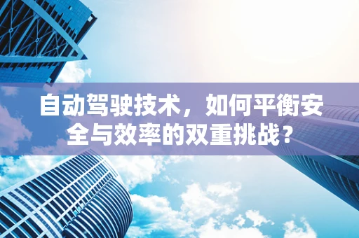 自动驾驶技术，如何平衡安全与效率的双重挑战？