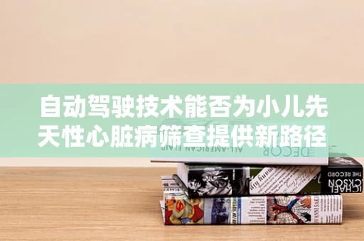 自动驾驶技术能否为小儿先天性心脏病筛查提供新路径？