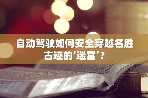 自动驾驶如何安全穿越名胜古迹的‘迷宫’？